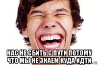  нас не сбить с пути потому что мы не знаем куда идти