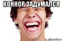 коннор задумался 