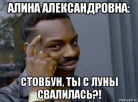 алина александровна: стовбун, ты с луны свалилась?!