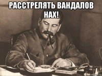 расстрелять вандалов нах! 