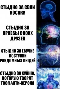 Стыдно за свои косяки Стыдно за проёбы своих друзей Стыдно за ебучие поступки рандомных людей Стыдно за хуйню, которую творит твоя Анти-версия