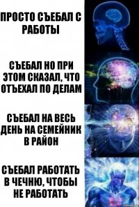 Просто съебал с работы Съебал но при этом сказал, что отъехал по делам Съебал на весь день на семейник в район Съебал работать в Чечню, чтобы не работать