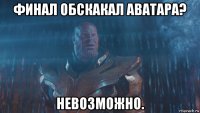 финал обскакал аватара? невозможно.