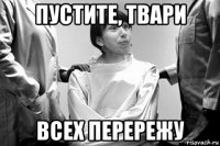 пустите, твари всех перережу