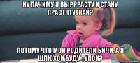 ну пачиму я вырррасту и стану прастятуткай? потому что мои родители бичи, а я шлюхой буду тупой?