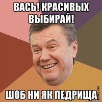 вась! красивых выбирай! шоб ни як педрища