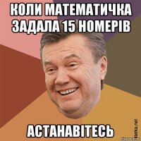 коли математичка задала 15 номерів астанавітесь
