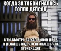 когда за тобой гналась толпа депсов а ты быстро заехал в свой двор и делаешь вид что не знаешь что происходит