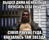 вышел дима на крыльцо почесать себе яйцо сунул руку не туда оказалась там звезда