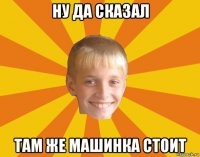 ну да сказал там же машинка стоит