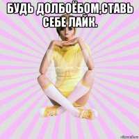 будь долбоёбом,ставь себе лайк. 