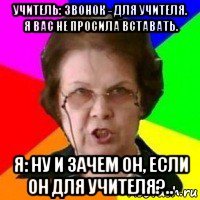 учитель: звонок - для учителя. я вас не просила вставать. я: ну и зачем он, если он для учителя?..