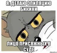 я: делаю эпиляцию бикини лицо присяжных в суде