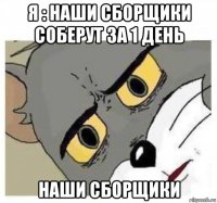 я : наши сборщики соберут за 1 день наши сборщики