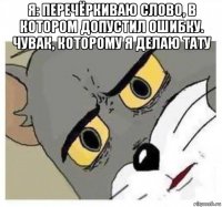я: перечёркиваю слово, в котором допустил ошибку. чувак, которому я делаю тату 