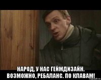  народ, у нас геймдизайн. возможно, ребаланс. по клавам!