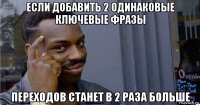 если добавить 2 одинаковые ключевые фразы переходов станет в 2 раза больше