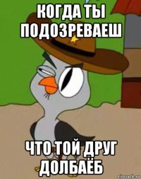 когда ты подозреваеш что той друг долбаёб