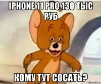 iphone 11 pro 130 тыс руб кому тут сосать?