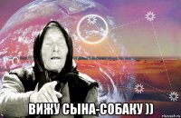  вижу сына-собаку ))