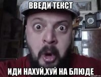 введи текст иди нахуй,хуй на блюде