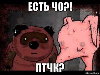 есть ч0?! птчк?