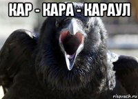 кар - кара - караул 