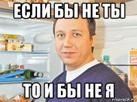 если бы не ты то и бы не я