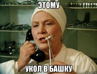 этому укол в башку