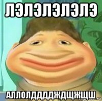 лэлэлэлэлэ аллолддддждщжщш