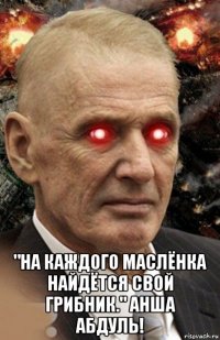  "на каждого маслёнка найдётся свой грибник." анша абдуль!