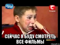  сейчас я буду смотреть все фильмы