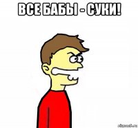 все бабы - суки! 