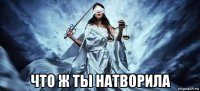  что ж ты натворила