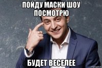 пойду маски шоу посмотрю будет веселее