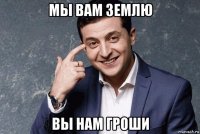 мы вам землю вы нам гроши