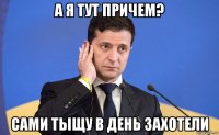 а я тут причем? сами тыщу в день захотели