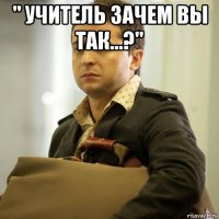 " учитель зачем вы так...?" 