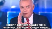  по секрету всему свету мы давно уже все американцы,только одни богаче другие беднее.
