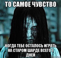 то самое чувство когда тебе осталось играть на старом шарде всего 7 дней