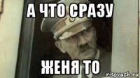 а что сразу женя то