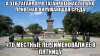 а это таганрог. в таганроге настолько приятная окружающая среда что местные переименовали ее в пятницу