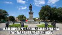  в таганроге чтобы наказать ребенка его ставят не в угол, а к окну.