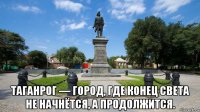  таганрог — город, где конец света не начнётся, а продолжится.