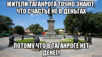 жители таганрога точно знают, что счастье не в деньгах потому что в таганроге нет денег!