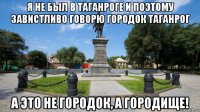 я не был в таганроге и поэтому завистливо говорю городок таганрог а это не городок, а городище!
