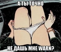 а ты точно не дашь мне warn?