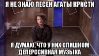 я не знаю песен агаты кристи я думаю, что у них слишком деперссивная музыка