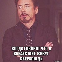  когда говорят что в казахстане живут сверхлюди