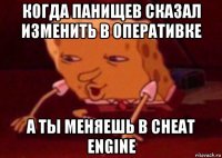 когда панищев сказал изменить в оперативке а ты меняешь в cheat engine